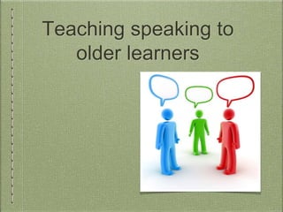 Teaching speaking to
older learners
 