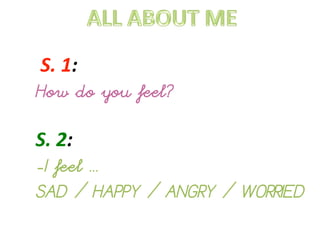  S.	
  1:	
  
How do you feel?
	
  
S.	
  2:	
  
-I feel ...
SAD / HAPPY / ANGRY / WORRIED
 