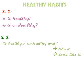  S.	
  1:	
  
-Is it healthy?
-Is it unhealthy?
	
  
S.	
  2:	
  
-It’s healthy / unhealthy and I
 like it.
 don’t like ...