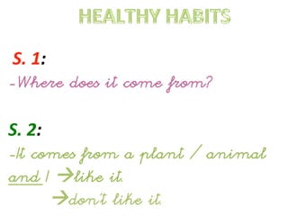  S.	
  1:	
  
-Where does it come from?
S.	
  2:	
  
-It comes from a plant / animal
and I like it.
don’t like it.
 