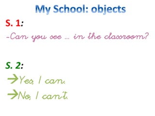 S.	
  1:	
  
-Can you see ... in the classroom?
	
  
S.	
  2:	
  
Yes, I can.
No, I can’t.
 