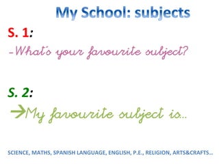 S.
1:
-What’s your favourite subject?
S.
2:
My favourite subject is...
SCIENCE,
MATHS,
SPANISH
LANGUAGE,
ENGLISH,
P.E.,
RELIGION,
ARTS&CRAFTS…