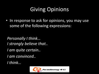 Giving Opinions
• In response to ask for opinions, you may use
  some of the following expressions:

Personally I think…
I strongly believe that..
I am quite certain..
I am convinced..
I think…
 