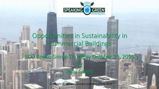 ECO Green Group Thursday October 15, 2015
by
Tony Green
Copyright @ Speaking Green Communications 2015
Opportunities in Sustainability in
Commercial Buildings
 