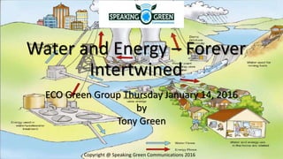 Water and Energy – Forever
Intertwined
ECO Green Group Thursday January 14, 2016
by
Tony Green
Copyright @ Speaking Green Communications 2016
 