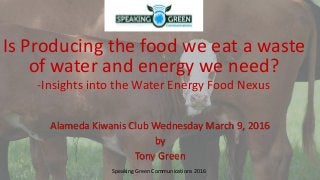 Is Producing the food we eat a waste
of water and energy we need?
-Insights into the Water Energy Food Nexus
Alameda Kiwanis Club Wednesday March 9, 2016
by
Tony Green
Speaking Green Communications 2016
 