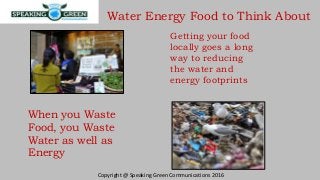 Water Energy Food to Think About
Copyright @ Speaking Green Communications 2016
Getting your food
locally goes a long
way ...