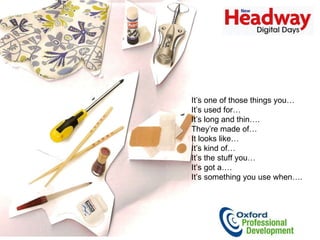 It’s one of those things you…  It’s used for… It’s long and thin….     They’re made of… It looks like…      It’s kind of… It’s the stuff you…  It’s got a…. It’s something you use when…. 