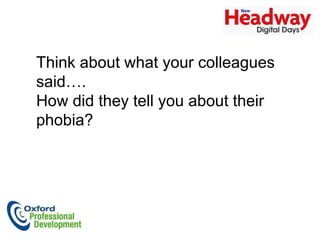 Think about what your colleagues said…. How did they tell you about their phobia? 