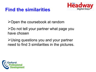 Open the coursebook at random Do not tell your partner what page you have chosen Using questions you and your partner need to find 3 similarities in the pictures. Find the similarities   