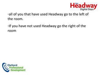 all of you that have used Headway go to the left of the room. If you have not used Headway go the right of the room  