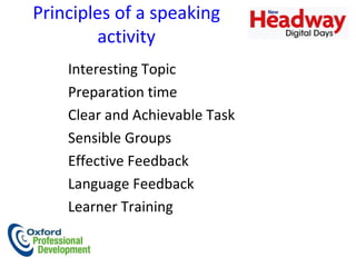 Principles of a speaking activity Interesting Topic  Preparation time  Clear and Achievable Task Sensible Groups  Effective Feedback Language Feedback  Learner Training 