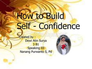 How to Build
Self - Confidence
Created by :
    Dewi Atin Surya
          3 B1
      Speaking III
 Nanang Purwanto S, Pd
 