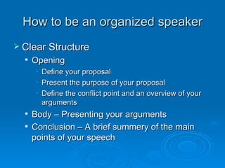How to be an organized speaker <ul><li>Clear Structure </li></ul><ul><ul><li>Opening </li></ul></ul><ul><ul><ul><li>Define...