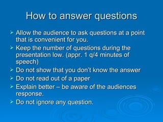 How to answer questions <ul><li>Allow the audience to ask questions at a point that is convenient for you. </li></ul><ul><...