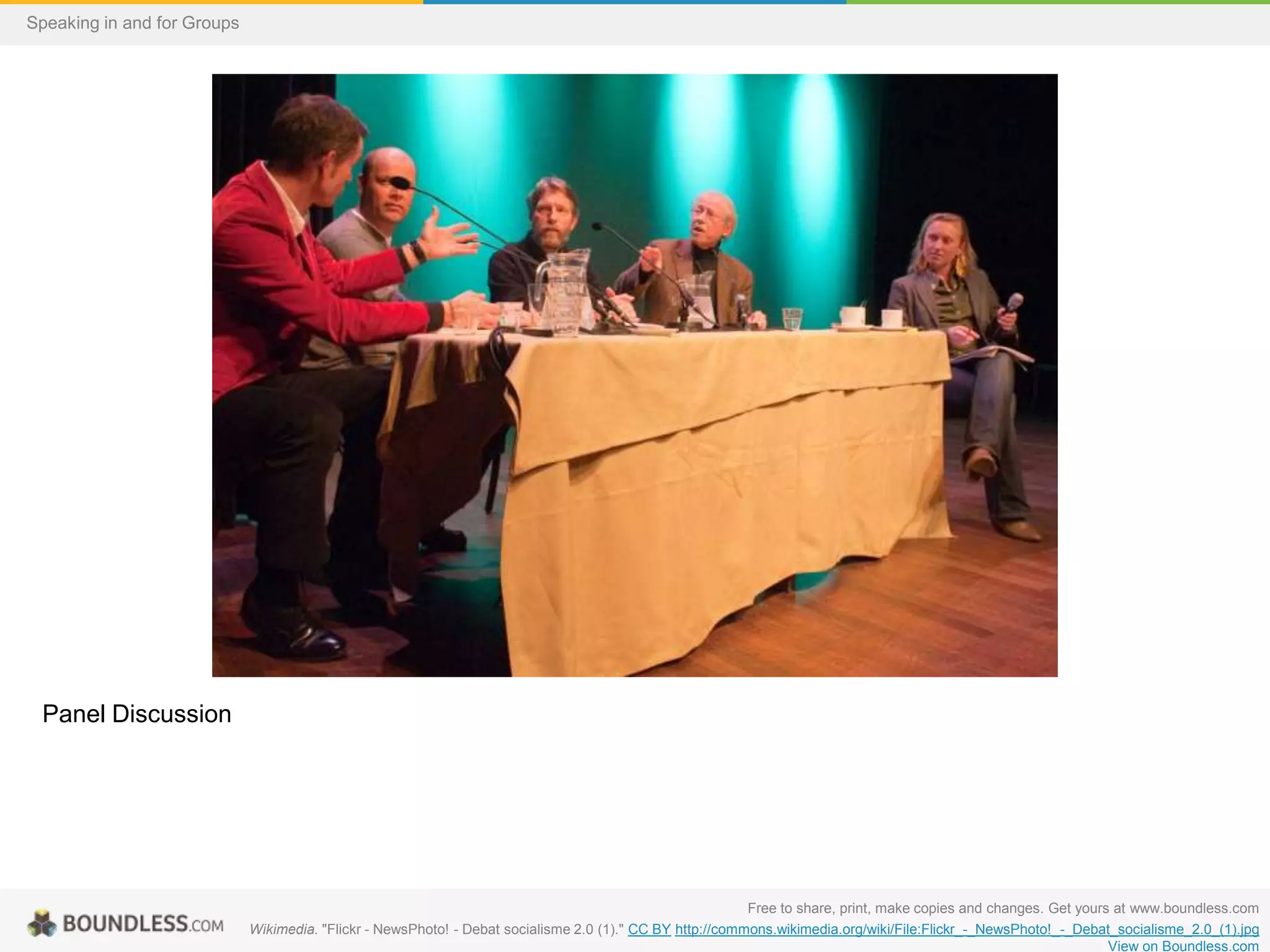 Speaking in and for Groups

Panel Discussion

Free to share, print, make copies and changes. Get yours at www.boundless.com
Wikimedia. "Flickr - NewsPhoto! - Debat socialisme 2.0 (1)." CC BY http://commons.wikimedia.org/wiki/File:Flickr_-_NewsPhoto!_-_Debat_socialisme_2.0_(1).jpg
View on Boundless.com

 