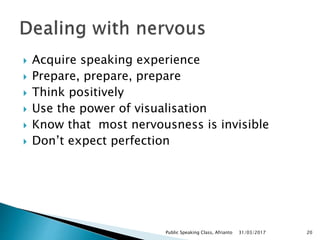  Acquire speaking experience
 Prepare, prepare, prepare
 Think positively
 Use the power of visualisation
 Know that most nervousness is invisible
 Don’t expect perfection
31/03/2017Public Speaking Class, Afrianto 20
 