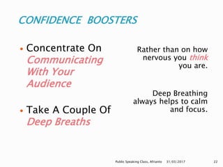 CONFIDENCE BOOSTERS
Rather than on how
nervous you think
you are.
Deep Breathing
always helps to calm
and focus.
 Concentrate On
Communicating
With Your
Audience
 Take A Couple Of
Deep Breaths
31/03/2017Public Speaking Class, Afrianto 22
 