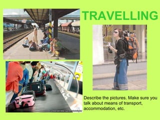 TRAVELLING Describe the pictures. Make sure you  talk about means of transport, accommodation, etc. 