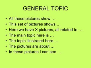 GENERAL TOPIC All these pictures show … This set of pictures shows … Here we have X pictures, all related to … The main topic here is … The topic illustrated here … The pictures are about … In these pictures I can see … 