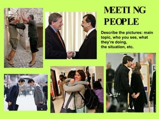 MEETING PEOPLE Describe the pictures: main  topic, who you see, what  they’re doing, the situation, etc. 