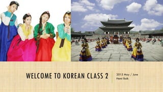 WELCOME TO KOREAN CLASS 2 2015 May / June
Hemi Baik
 