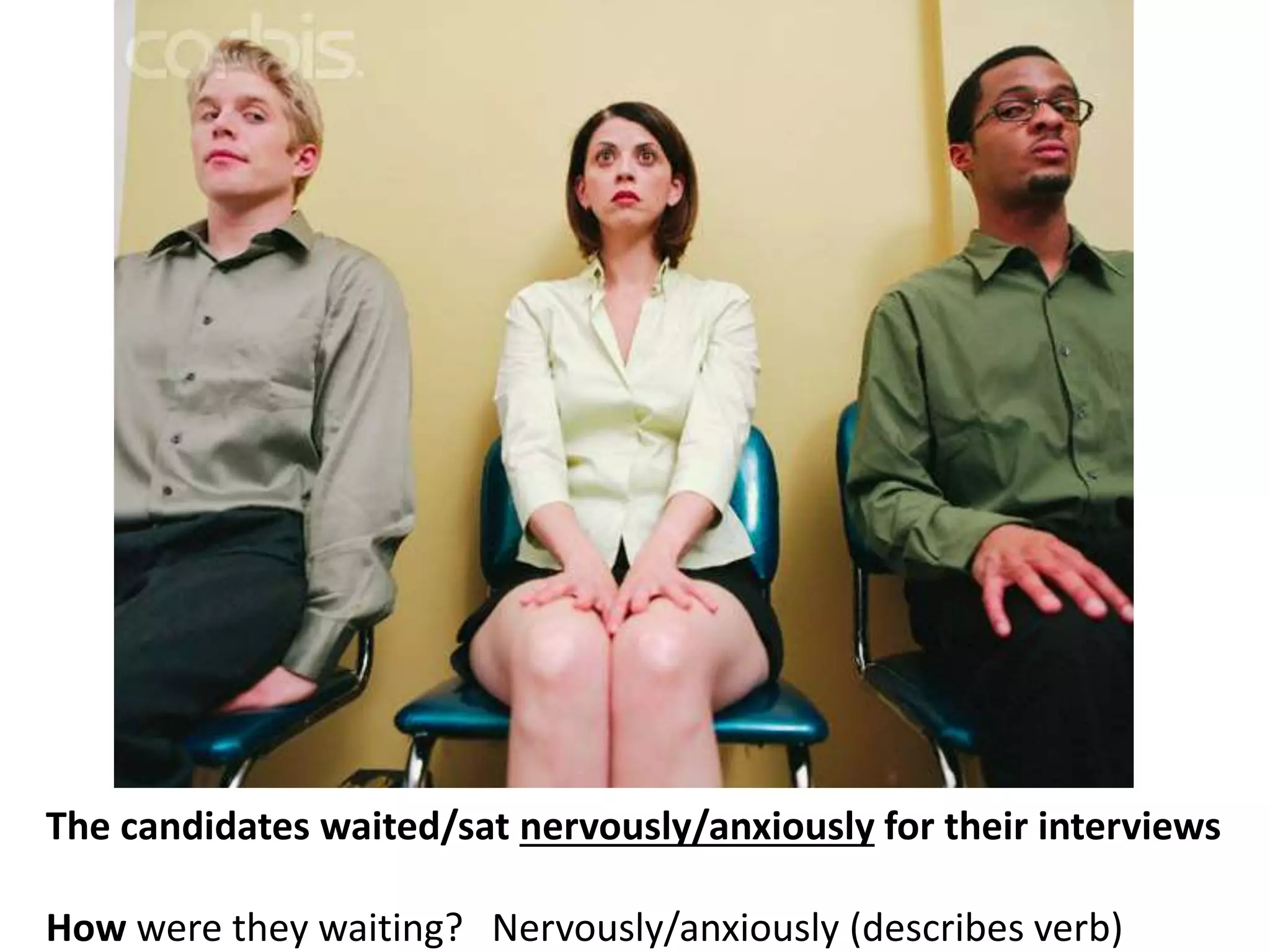 The candidates waited/sat nervously/anxiously for their interviews
How were they waiting? Nervously/anxiously (describes verb)
 