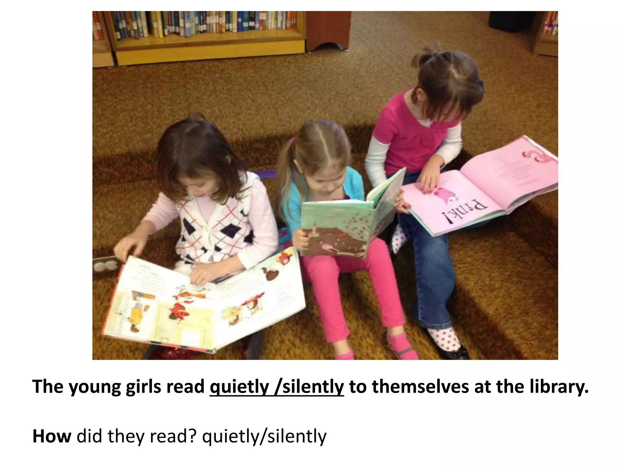 The young girls read quietly /silently to themselves at the library.
How did they read? quietly/silently
 