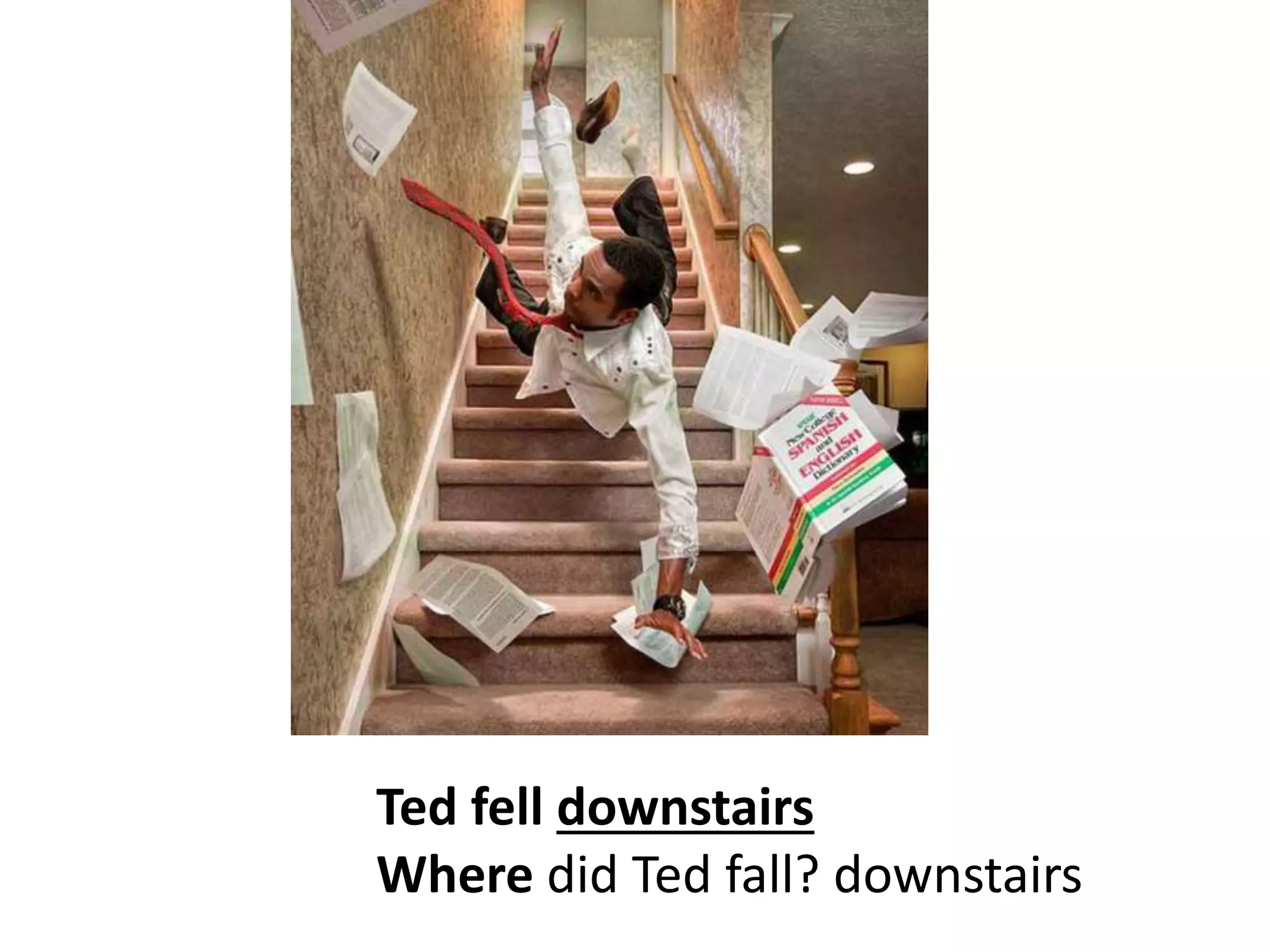 Ted fell downstairs
Where did Ted fall? downstairs
 