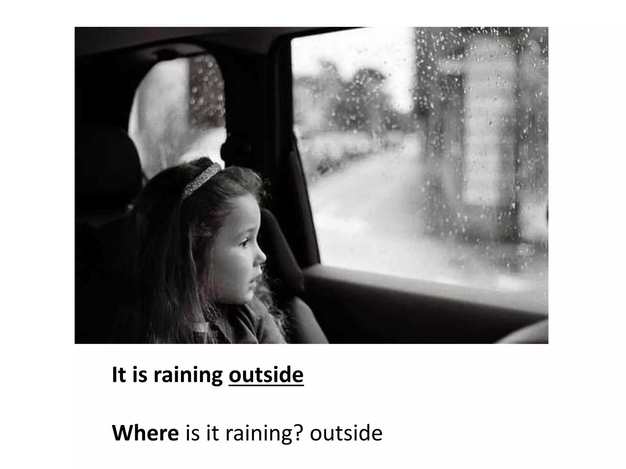 It is raining outside
Where is it raining? outside
 