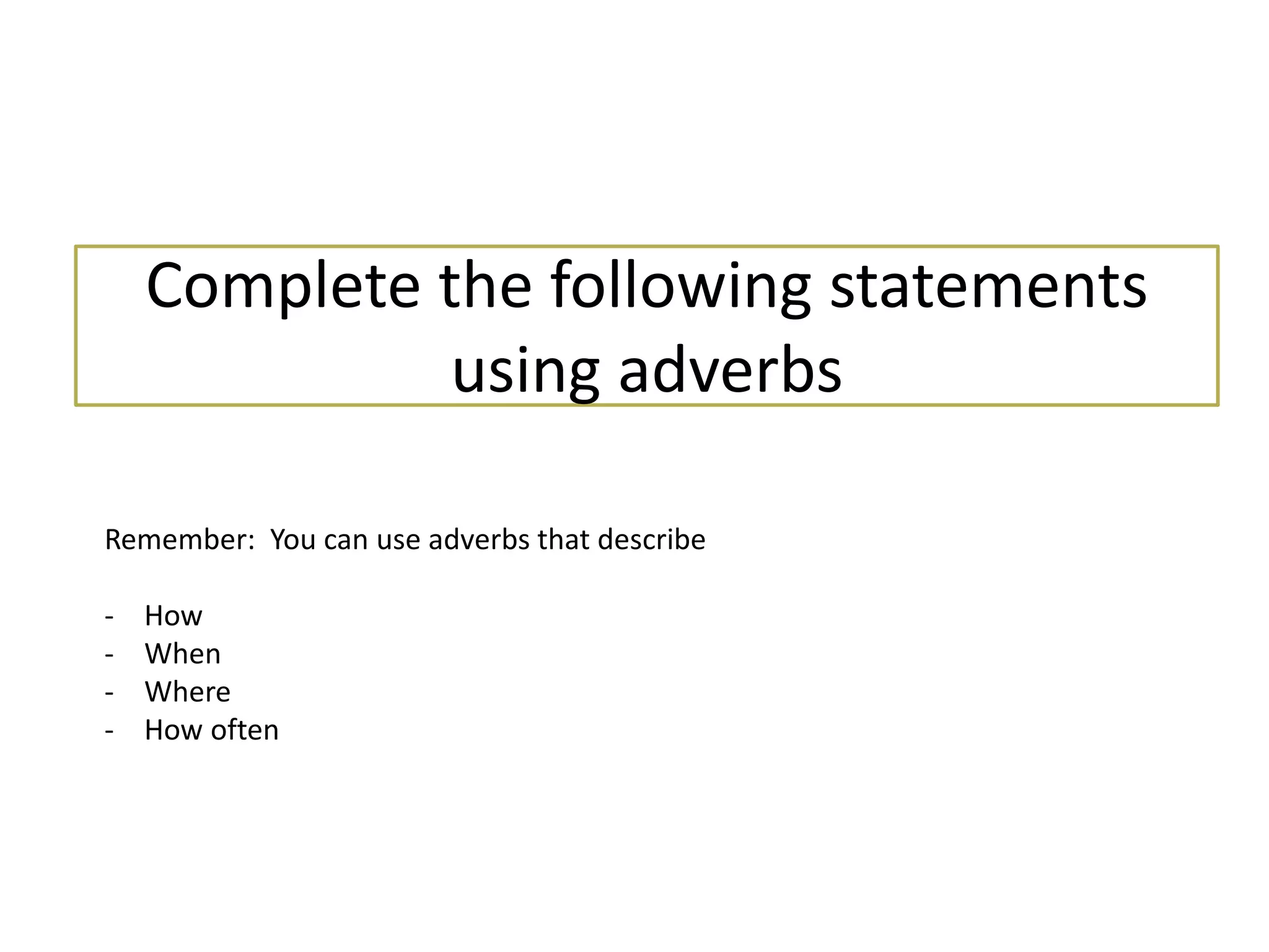 Complete the following statements
using adverbs
Remember: You can use adverbs that describe
- How
- When
- Where
- How often
 