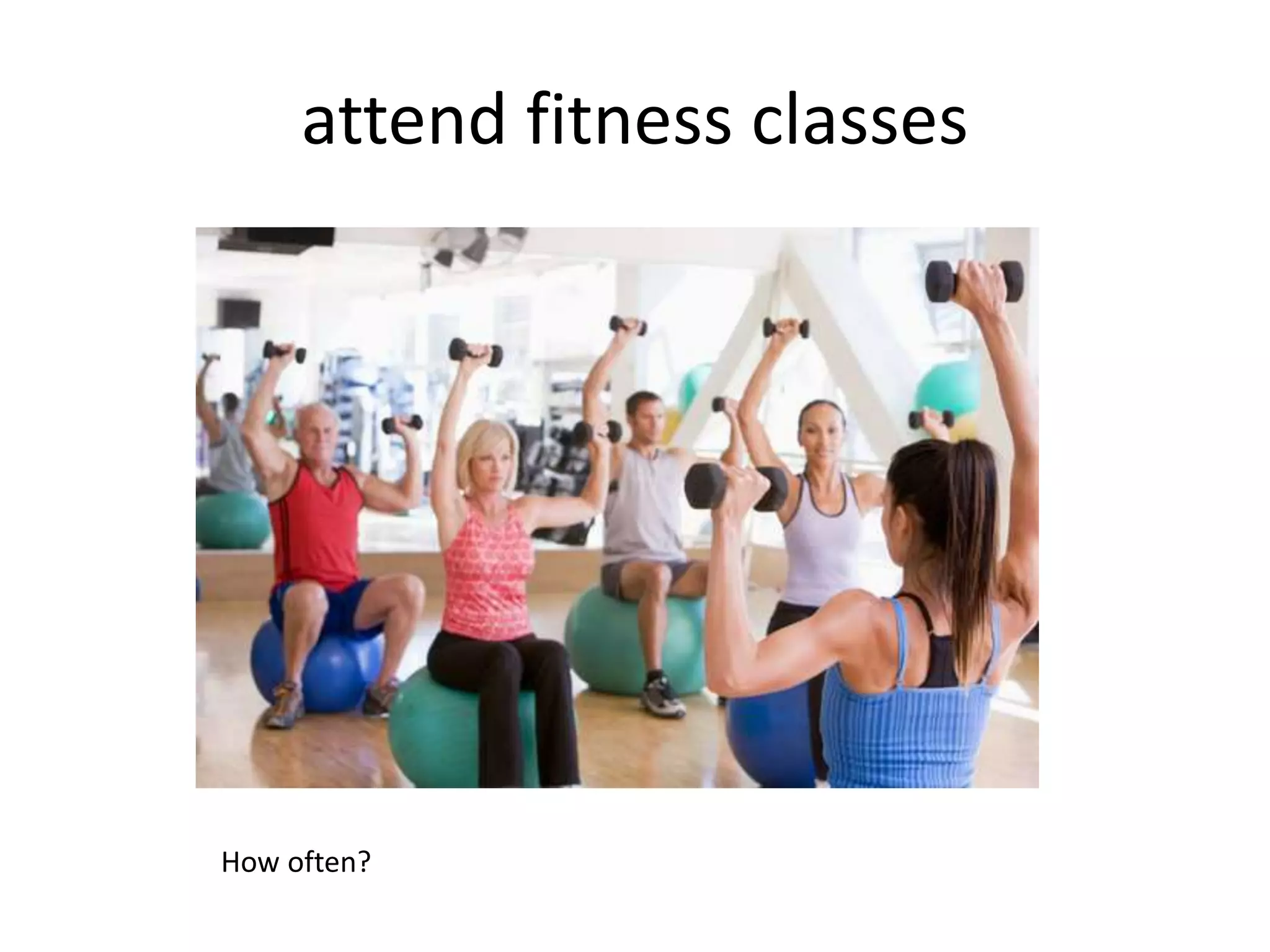 attend fitness classes
How often?
 