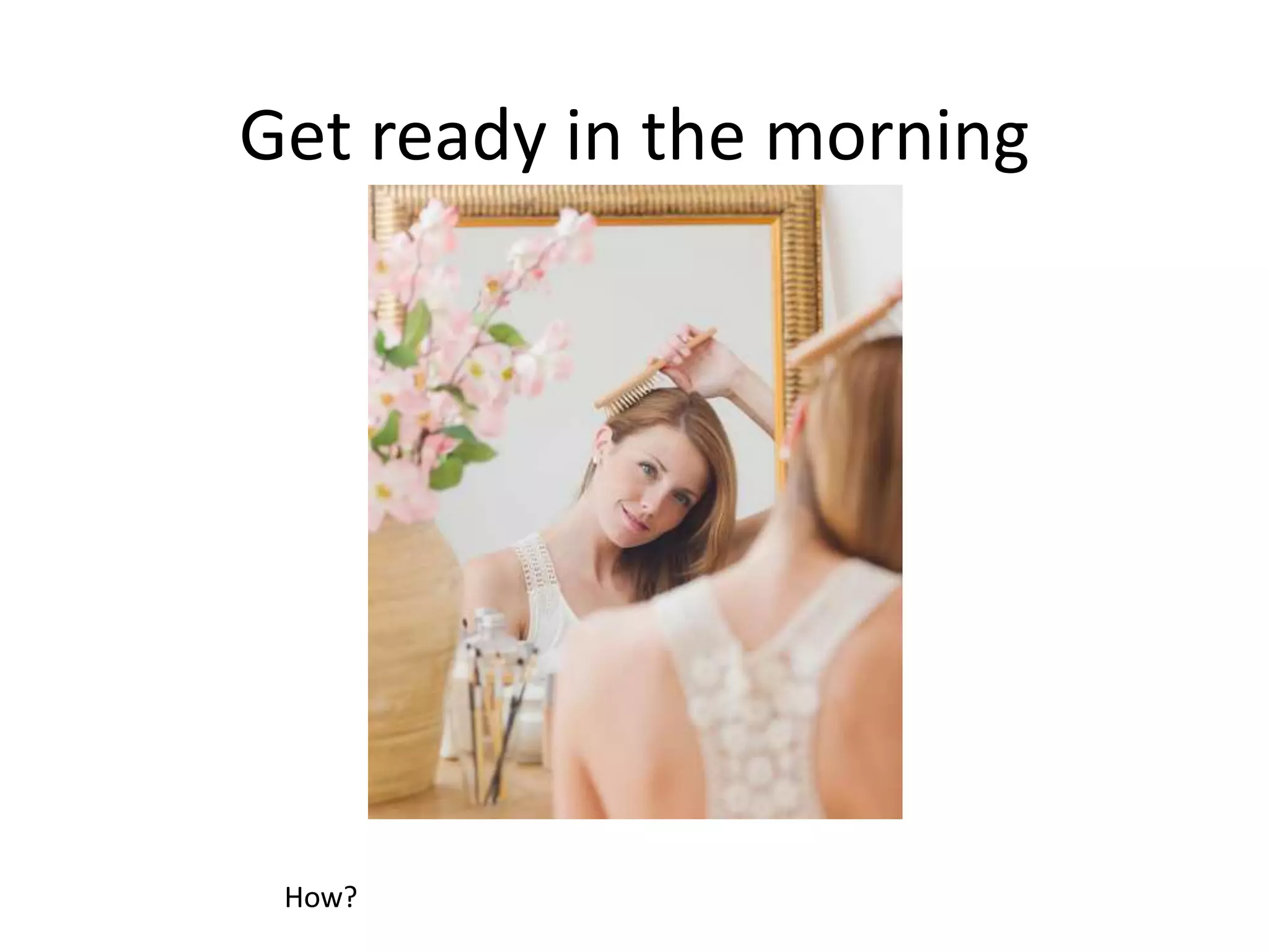 Get ready in the morning
How?
 