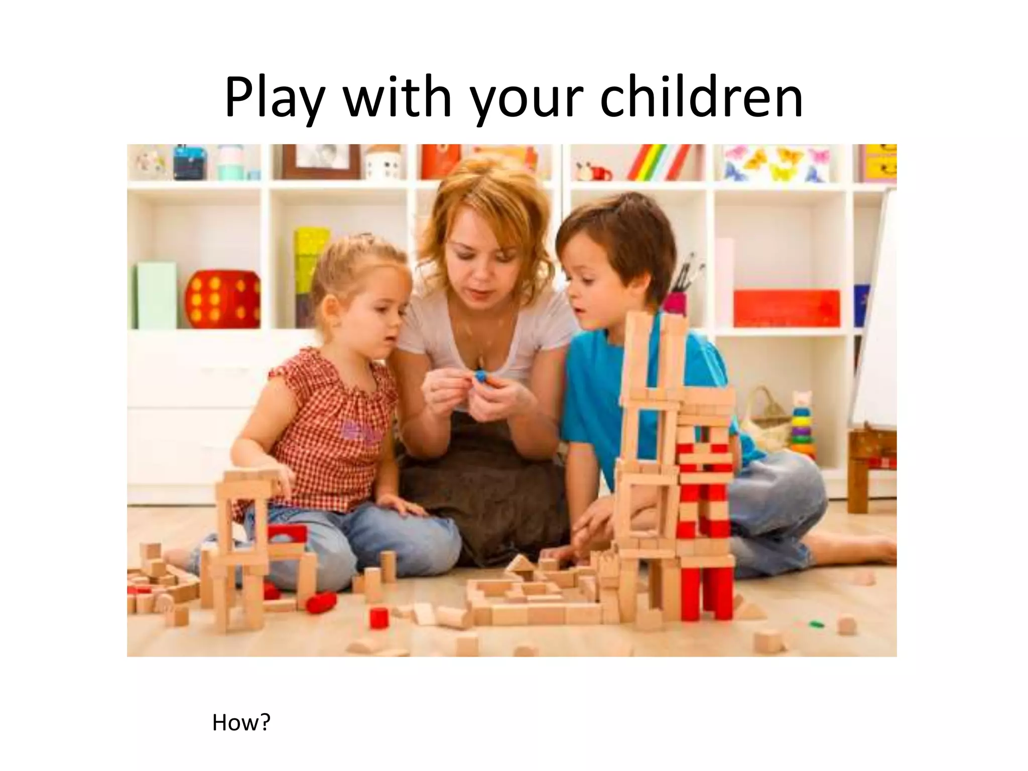 Play with your children
How?
 