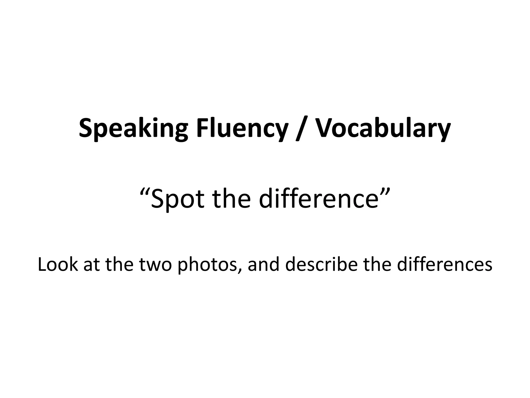 Speaking Fluency / Vocabulary
“Spot the difference”
Look at the two photos, and describe the differences
 