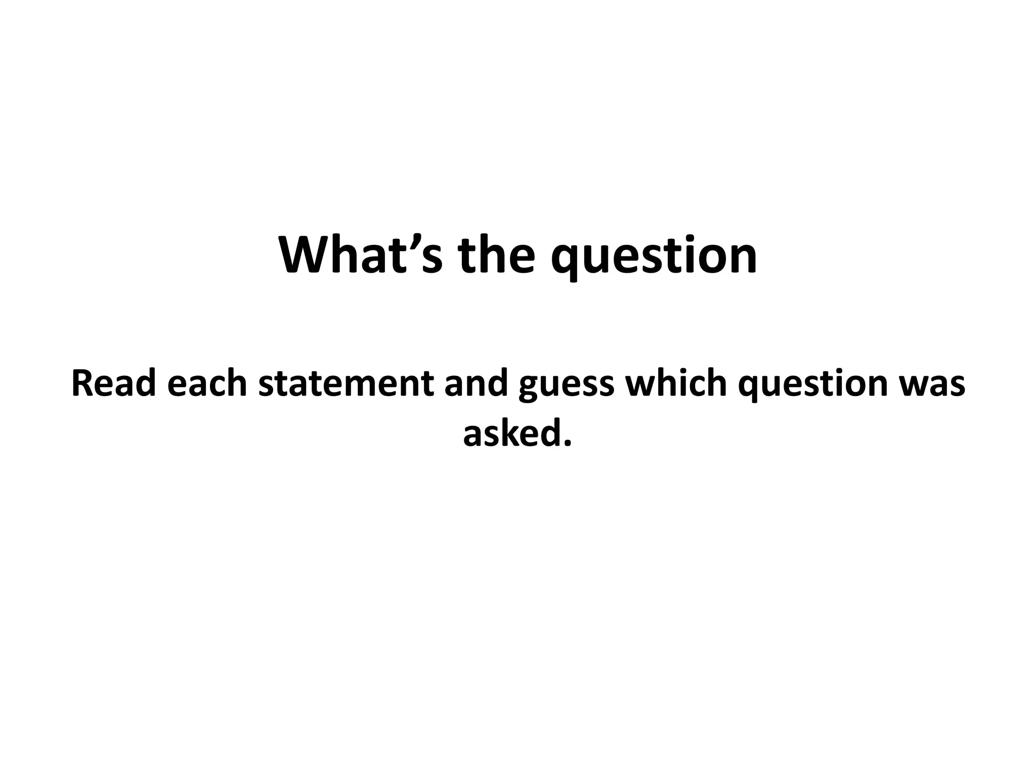 What’s the question
Read each statement and guess which question was
asked.
 