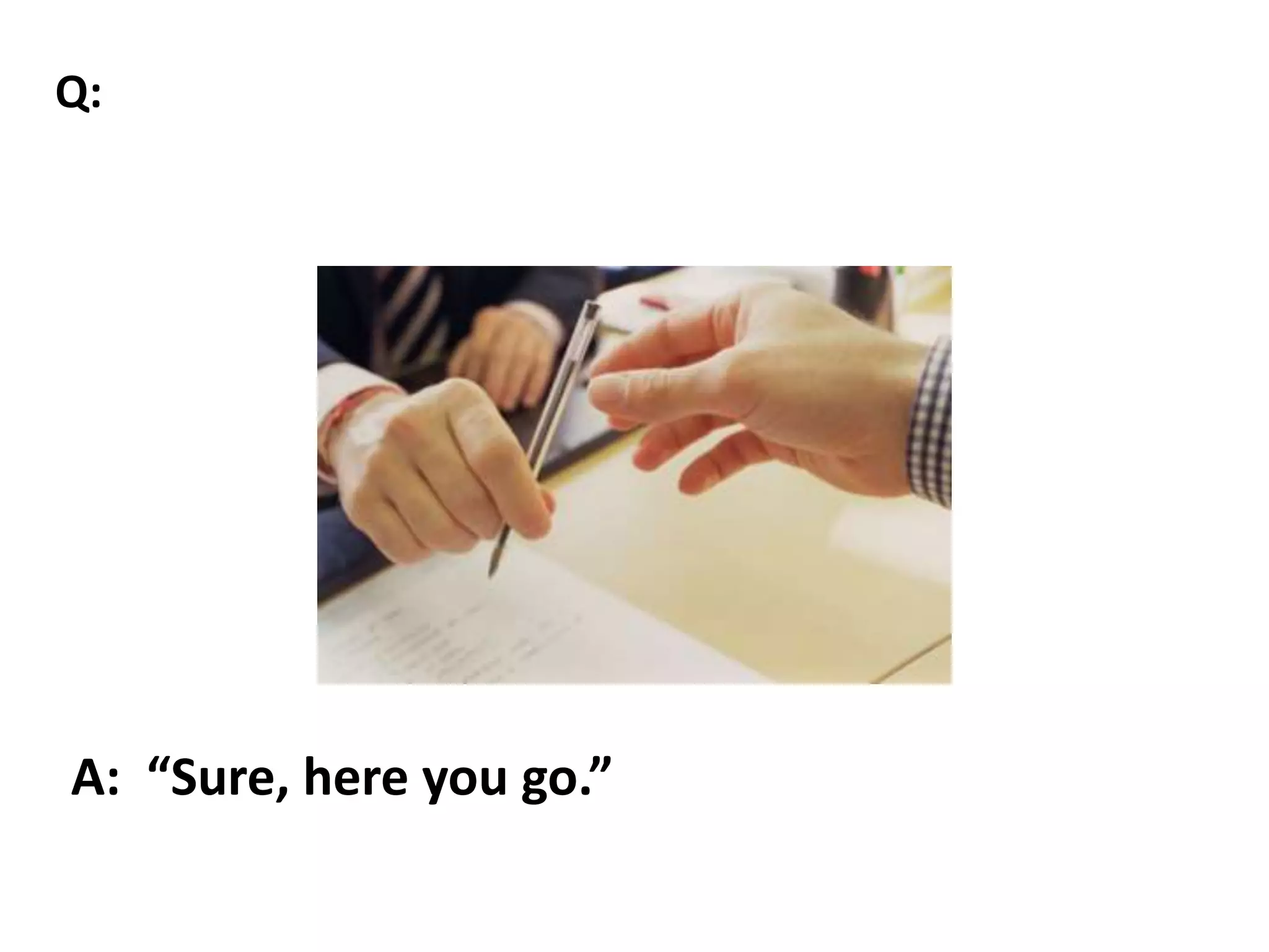 A: “Sure, here you go.”
Q:
 
