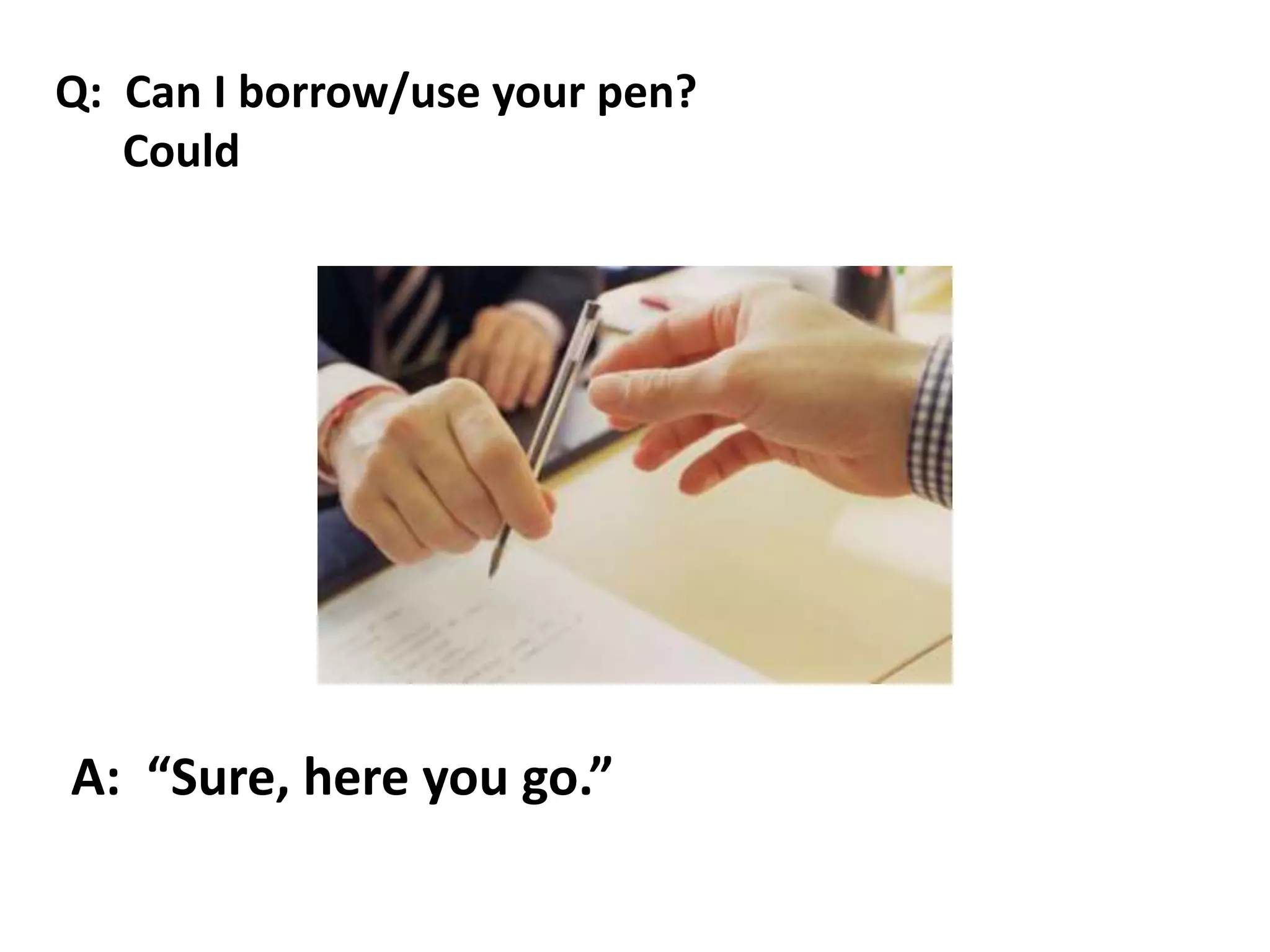 A: “Sure, here you go.”
Q: Can I borrow/use your pen?
Could
 