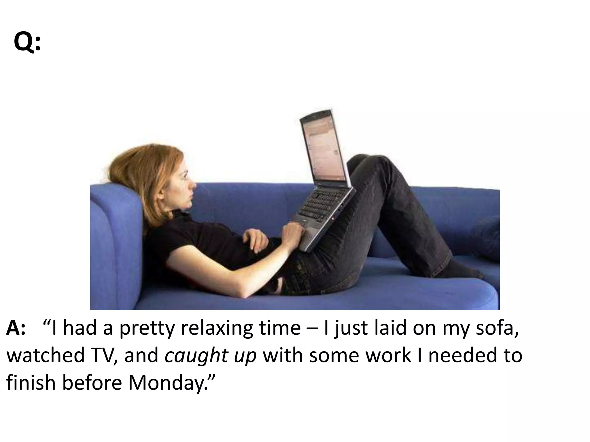 A: “I had a pretty relaxing time – I just laid on my sofa,
watched TV, and caught up with some work I needed to
finish before Monday.”
Q:
 
