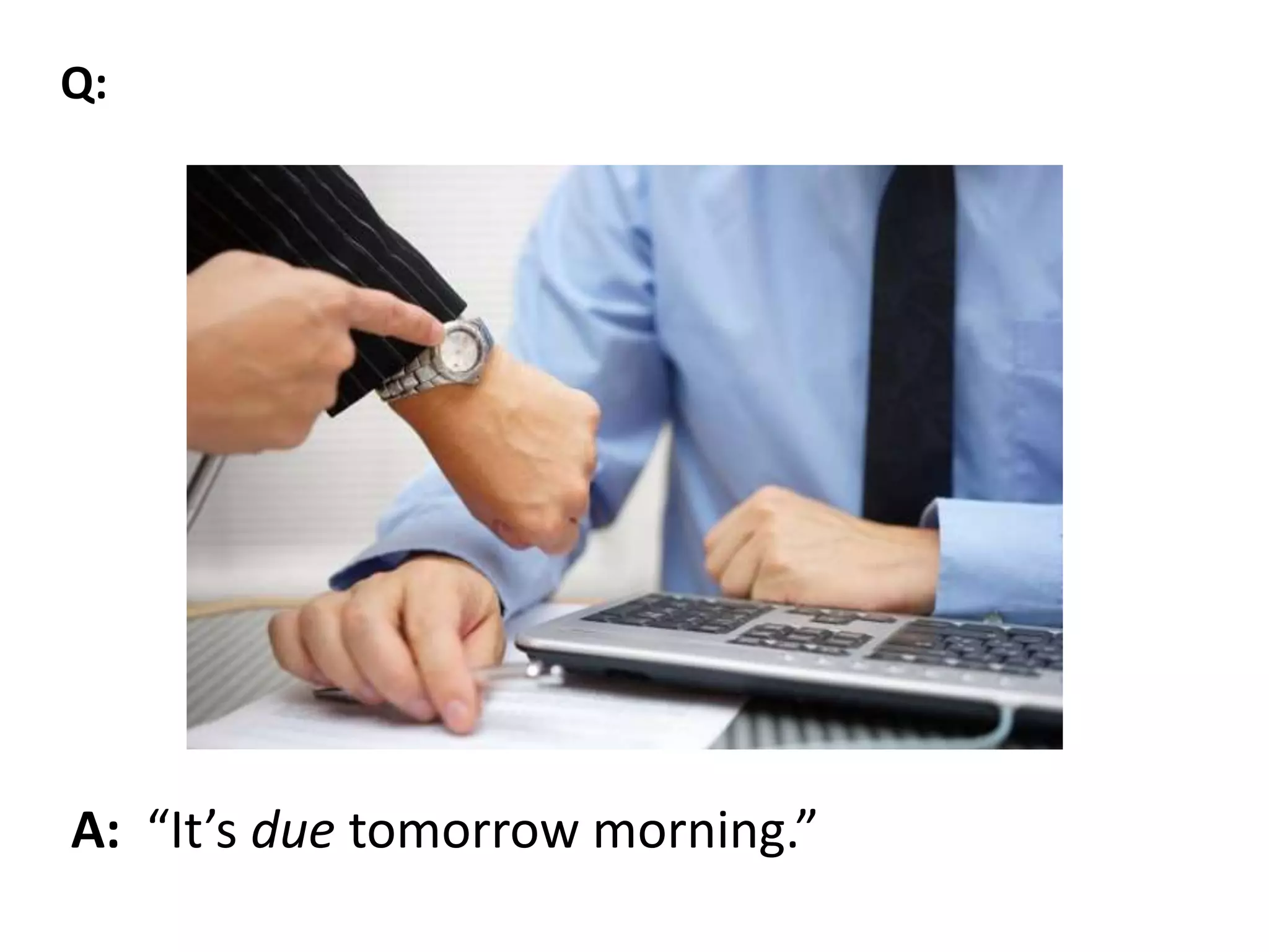 A: “It’s due tomorrow morning.”
Q:
 
