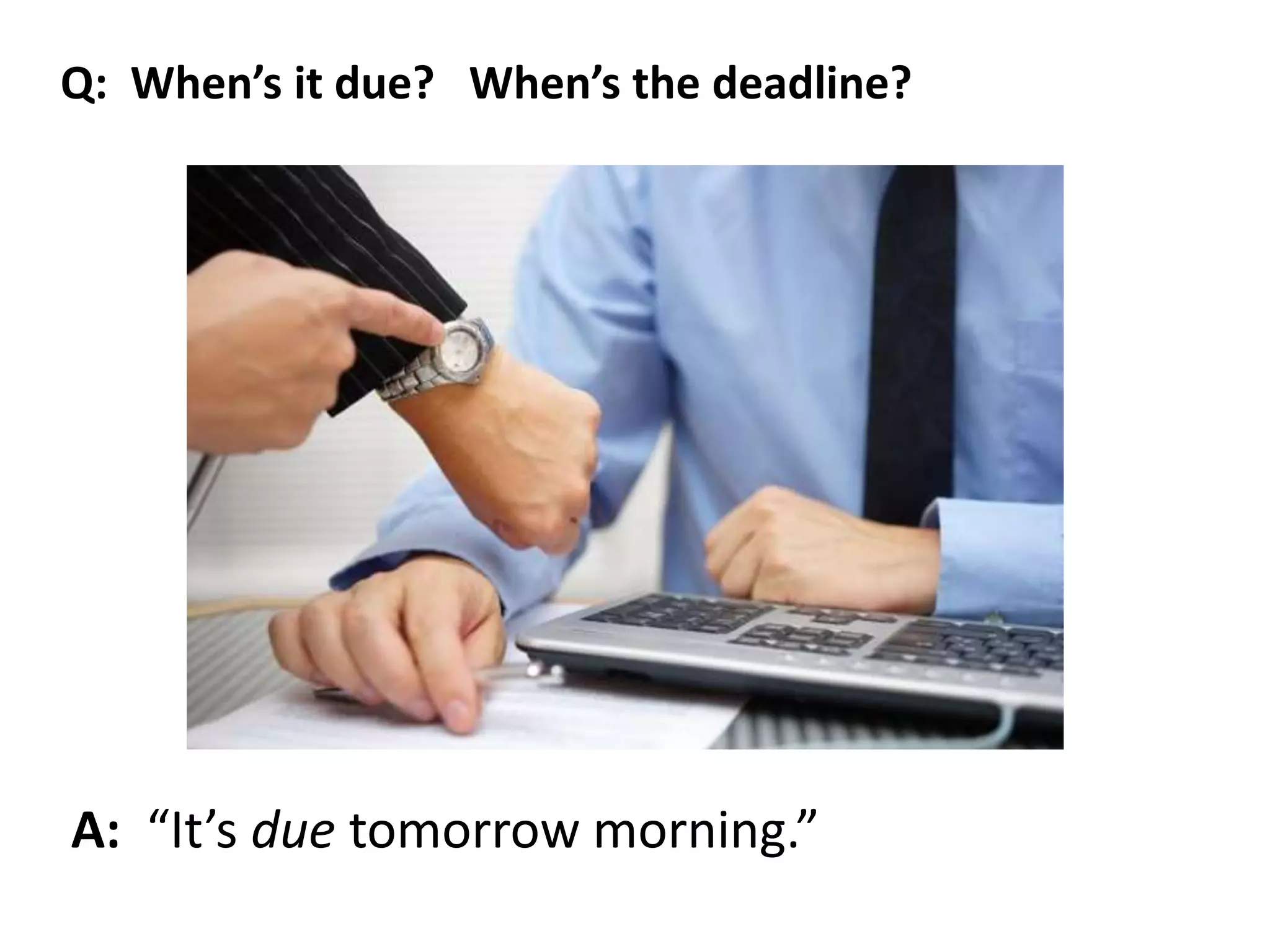 A: “It’s due tomorrow morning.”
Q: When’s it due? When’s the deadline?
 