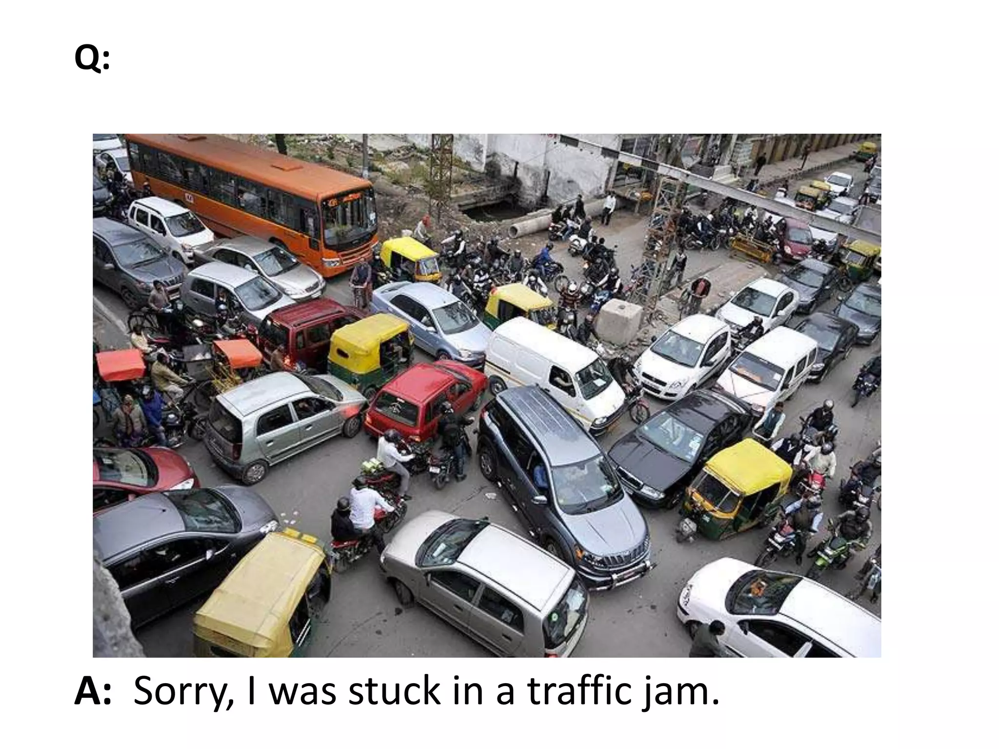 A: Sorry, I was stuck in a traffic jam.
Q:
 