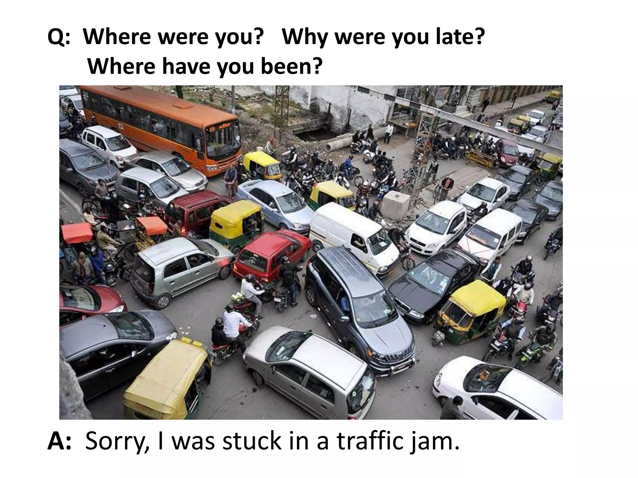 A: Sorry, I was stuck in a traffic jam.
Q: Where were you? Why were you late?
Where have you been?
 