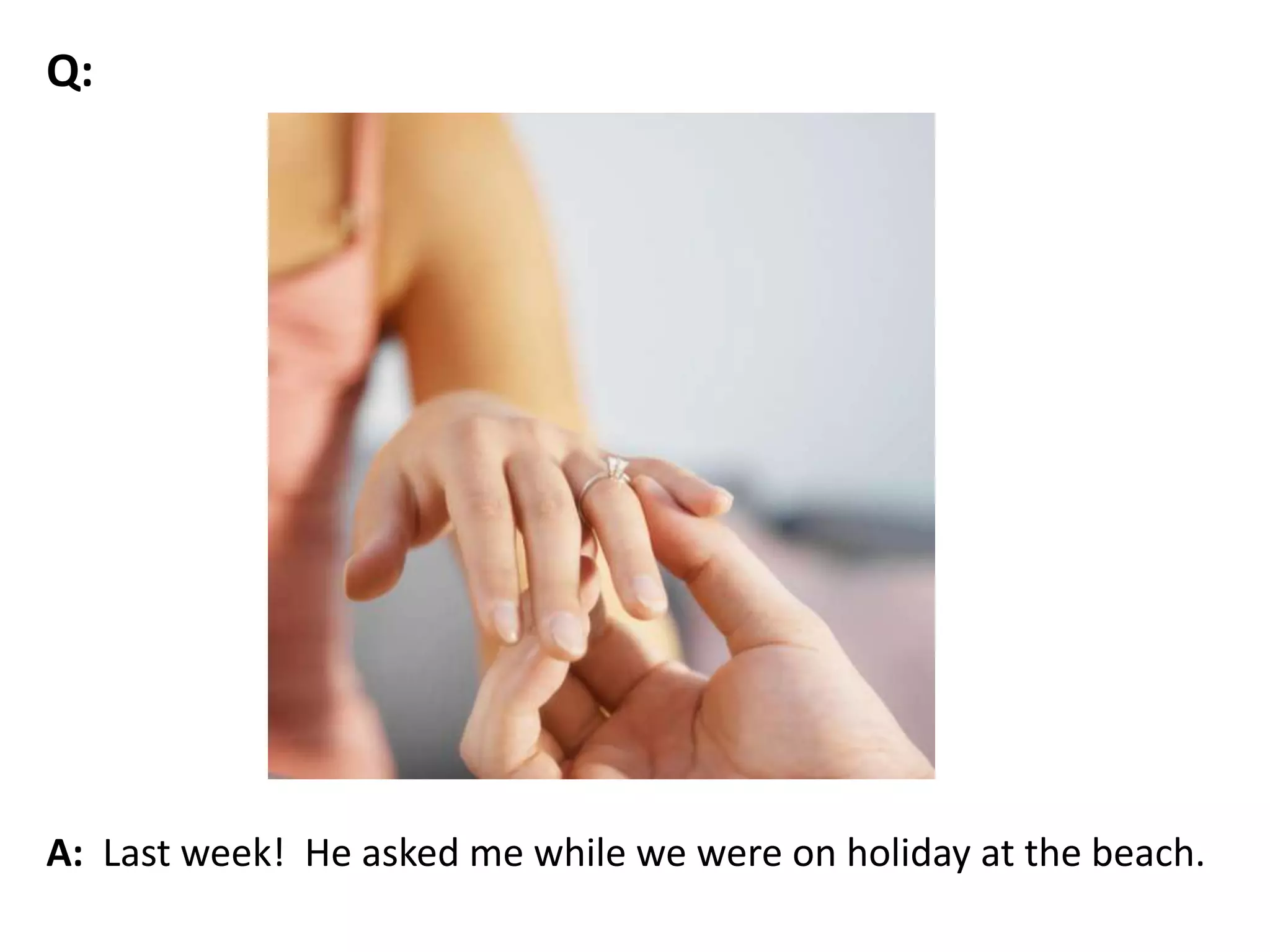 A: Last week! He asked me while we were on holiday at the beach.
Q:
 