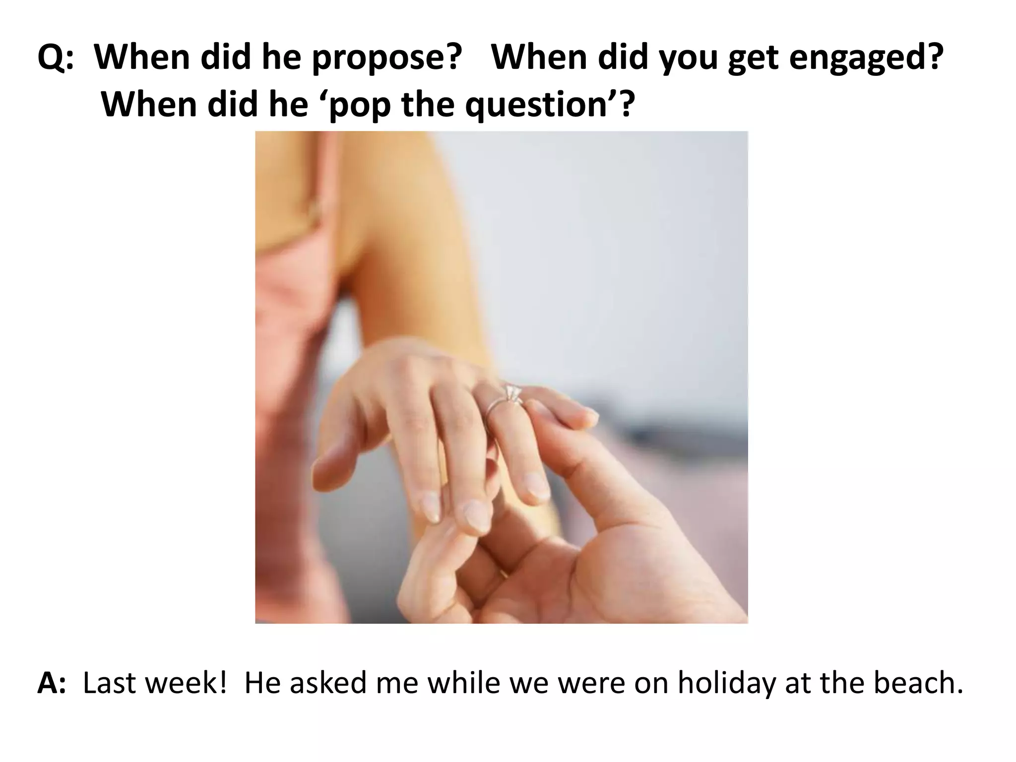 A: Last week! He asked me while we were on holiday at the beach.
Q: When did he propose? When did you get engaged?
When did he ‘pop the question’?
 