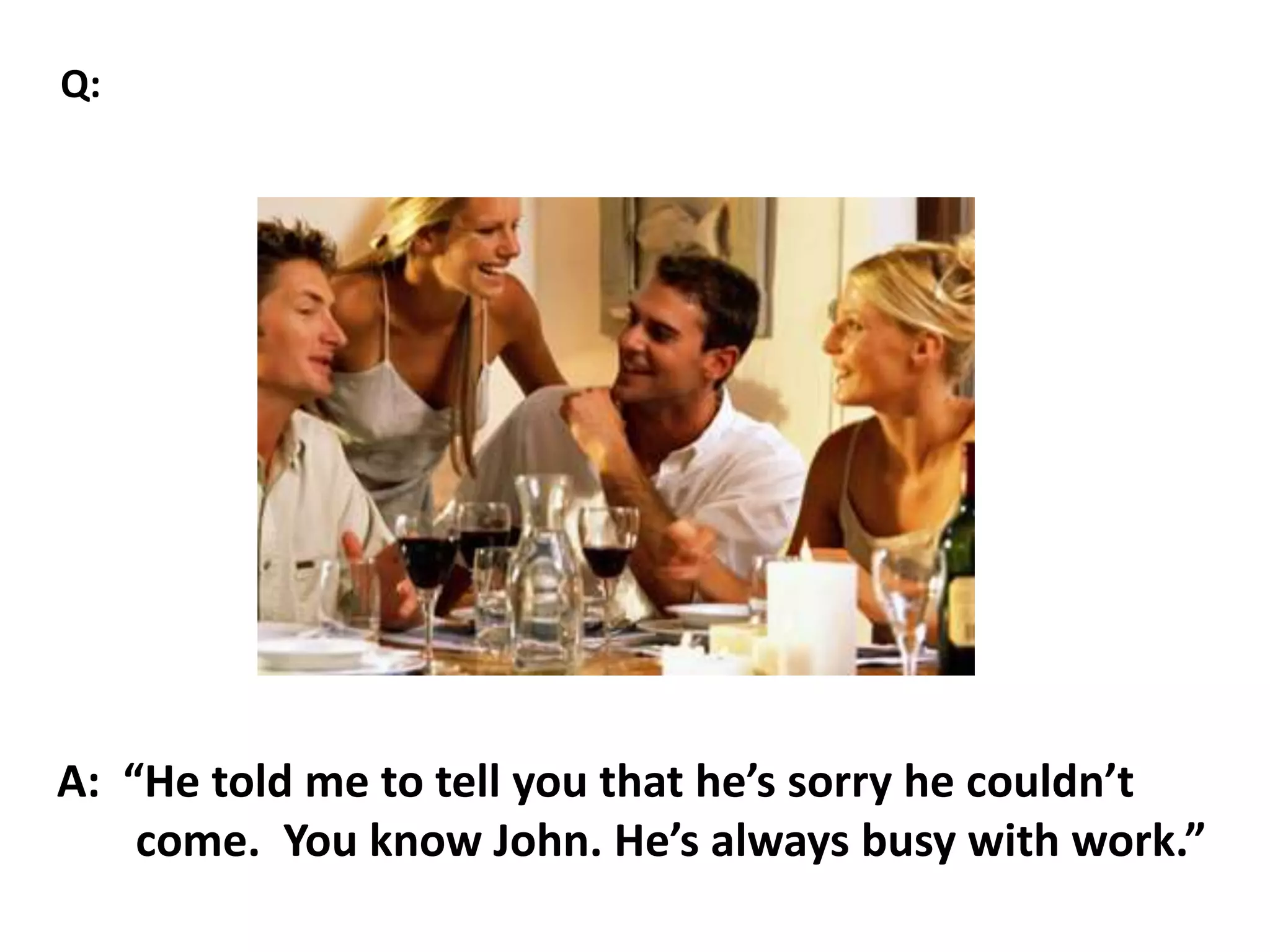 A: “He told me to tell you that he’s sorry he couldn’t
come. You know John. He’s always busy with work.”
Q:
 