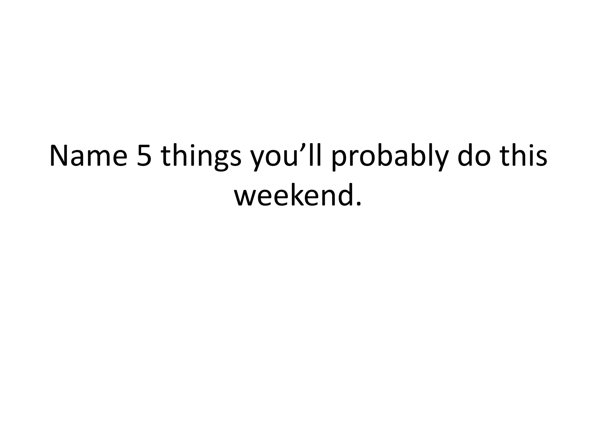 Name 5 things you’ll probably do this
weekend.
 