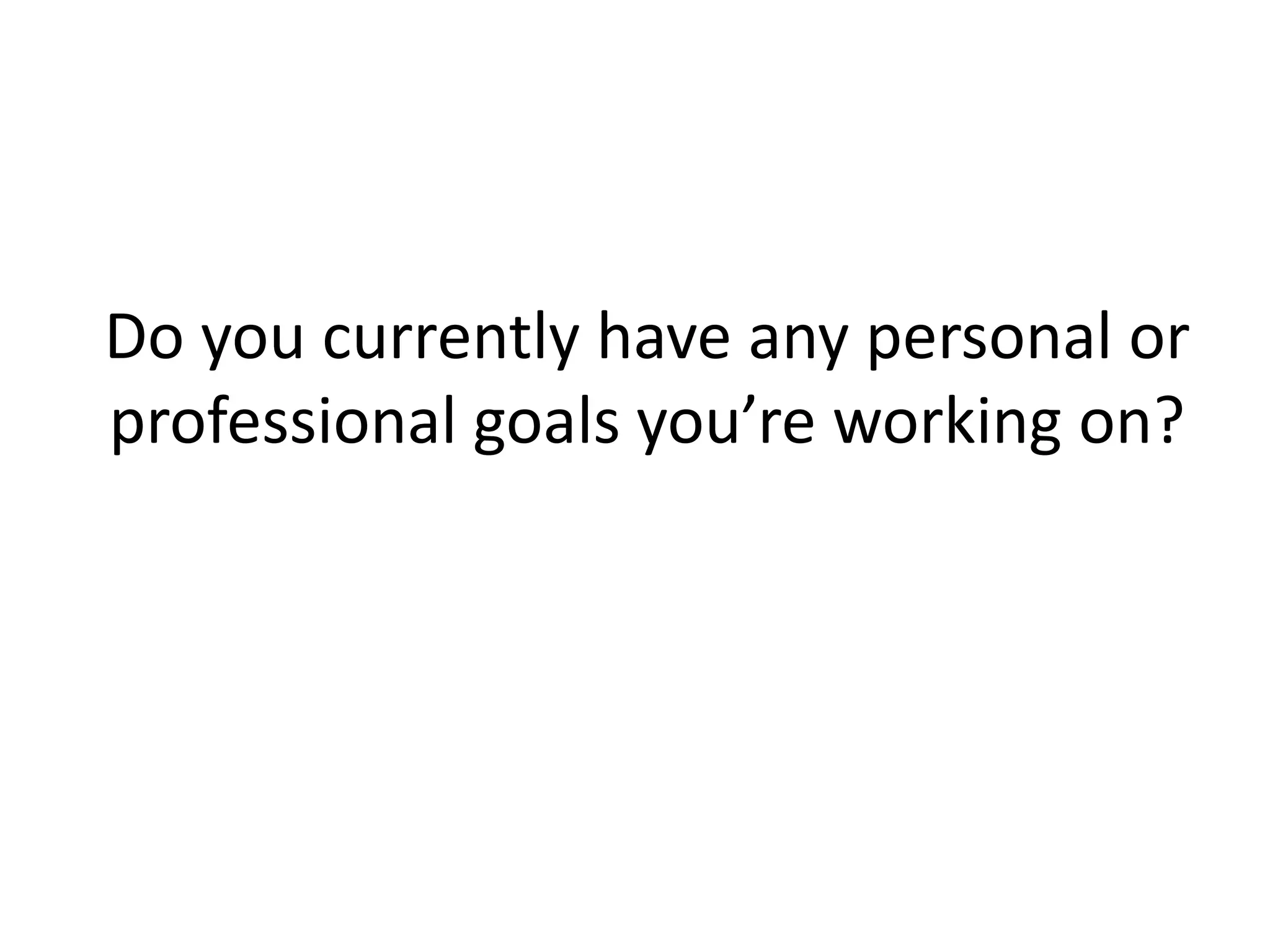 Do you currently have any personal or
professional goals you’re working on?
 