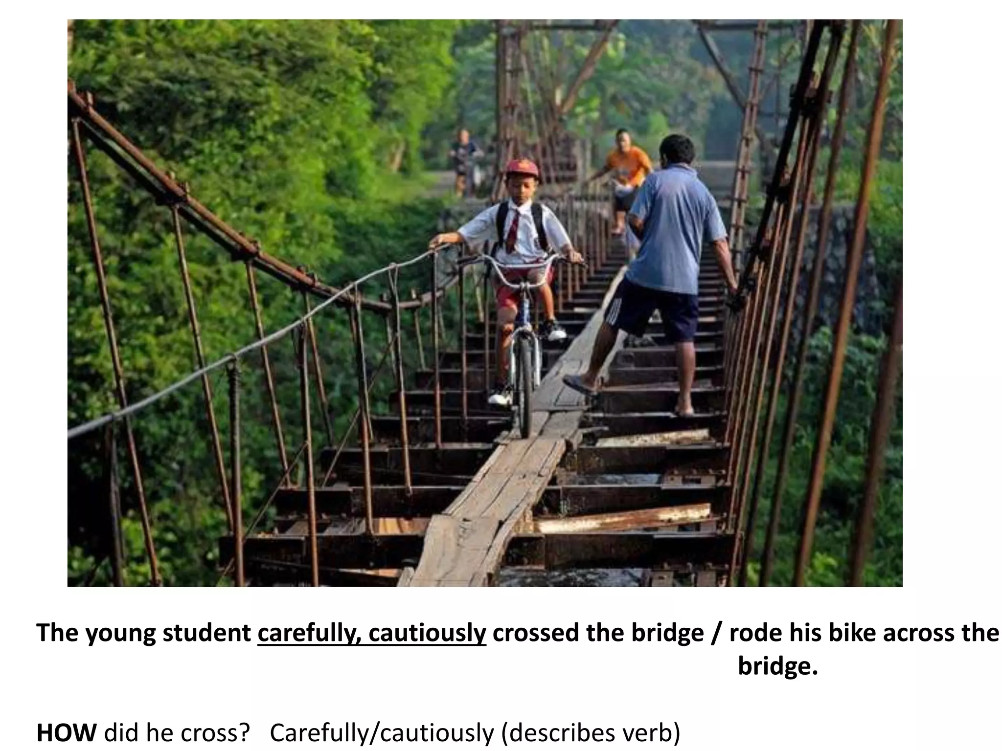 The young student carefully, cautiously crossed the bridge / rode his bike across the
bridge.
HOW did he cross? Carefully/cautiously (describes verb)
 