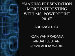 “MAKING PRESENTATION
MORE INTERESTING
WITH MS. POWERPOINT
2010”
ARRANGED BY
→ZAKIYAH PRADANA
→INDAH LESTARI
→RIVA ALIFIA WARID
 